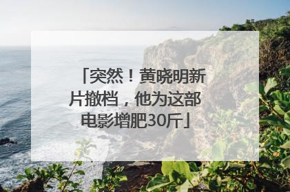 突然！黄晓明新片撤档，他为这部电影增肥30斤